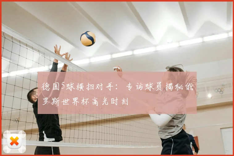 德国5球横扫对手：专访球员揭秘俄罗斯世界杯高光时刻