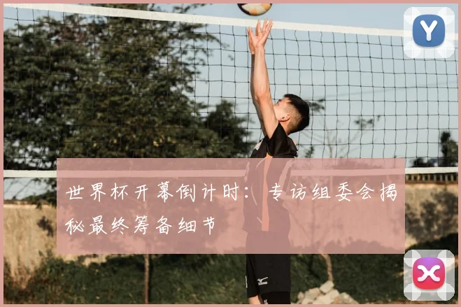 世界杯开幕倒计时：专访组委会揭秘最终筹备细节
