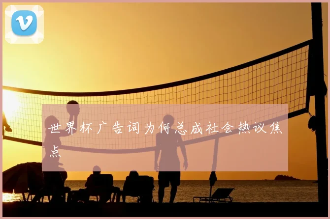 世界杯广告词为何总成社会热议焦点