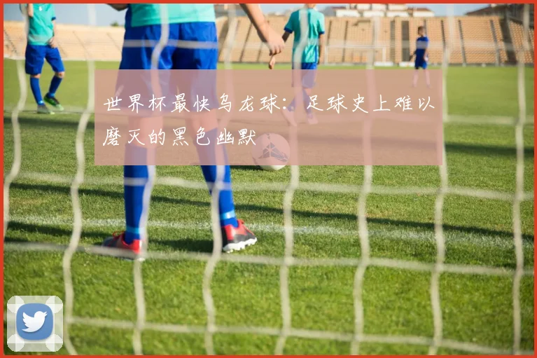世界杯最快乌龙球：足球史上难以磨灭的黑色幽默