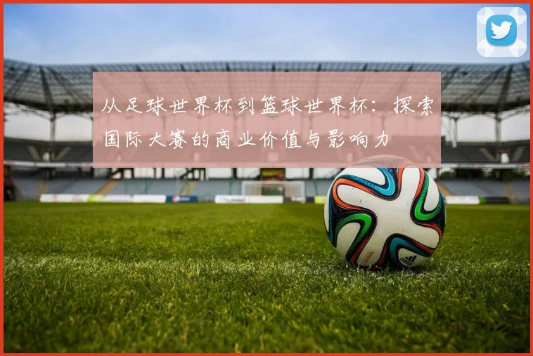 从足球世界杯到篮球世界杯：探索国际大赛的商业价值与影响力