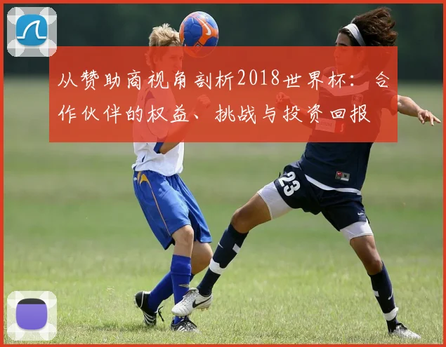 从赞助商视角剖析2018世界杯：合作伙伴的权益、挑战与投资回报