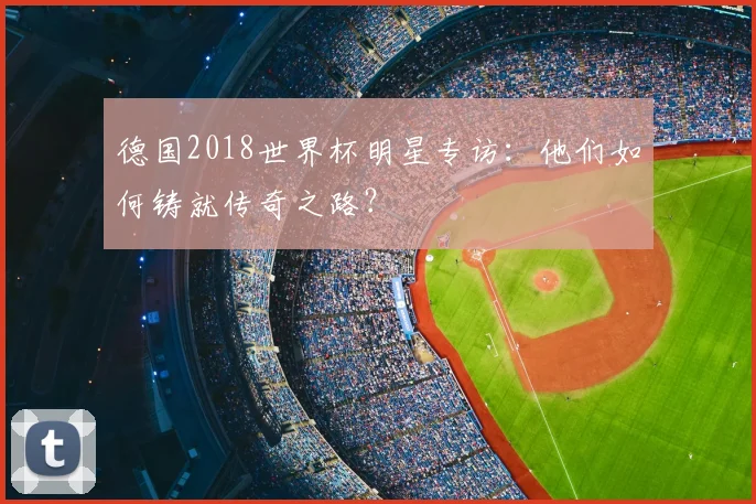 德国2018世界杯明星专访：他们如何铸就传奇之路？