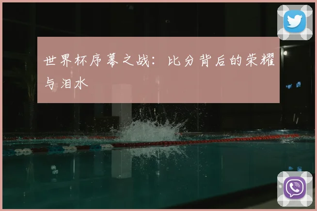 世界杯序幕之战：比分背后的荣耀与泪水