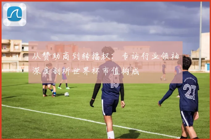 从赞助商到转播权：专访行业领袖深度剖析世界杯市值构成