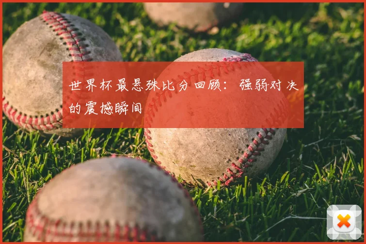 世界杯最悬殊比分回顾：强弱对决的震撼瞬间