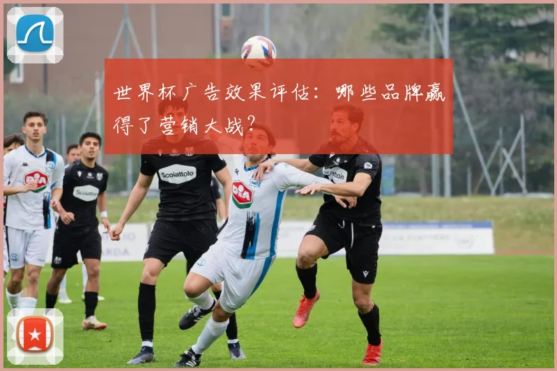 世界杯广告效果评估：哪些品牌赢得了营销大战？