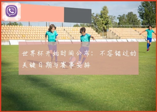 世界杯开始时间公布：不容错过的关键日期与赛事安排