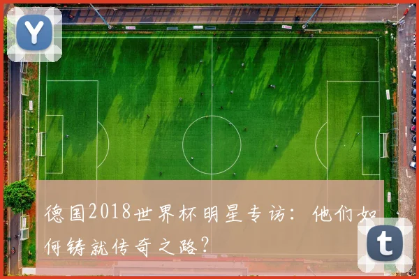 德国2018世界杯明星专访：他们如何铸就传奇之路？
