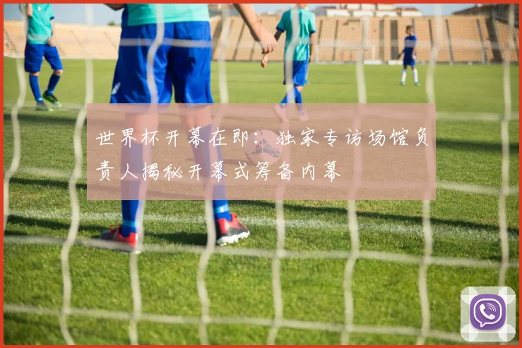 世界杯开幕在即：独家专访场馆负责人揭秘开幕式筹备内幕