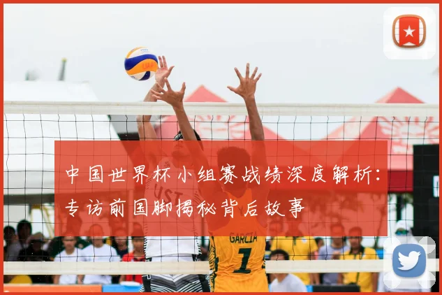 中国世界杯小组赛战绩深度解析:专访前国脚揭秘背后故事