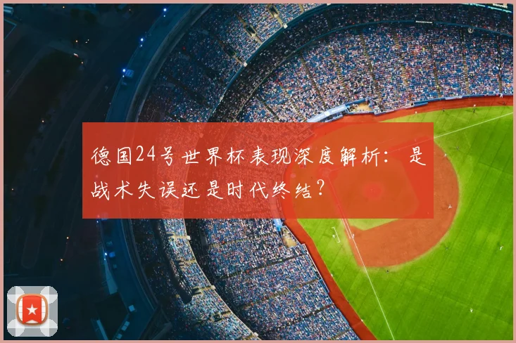 德国24号世界杯表现深度解析：是战术失误还是时代终结？