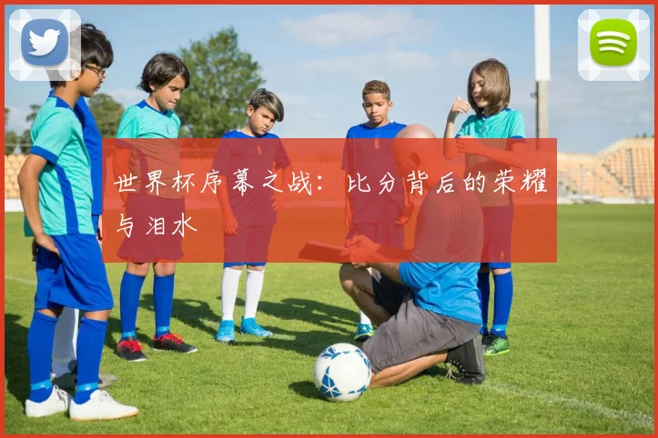 世界杯序幕之战：比分背后的荣耀与泪水