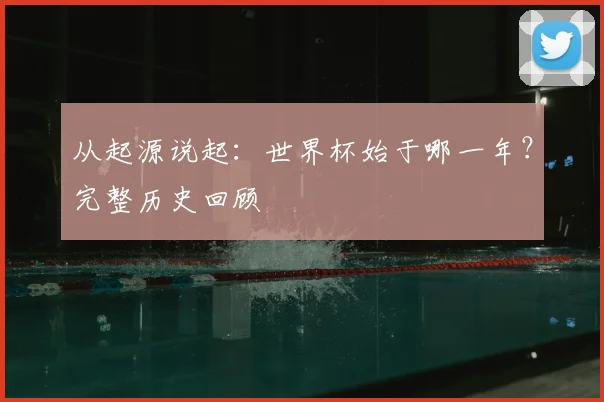 从起源说起：世界杯始于哪一年？完整历史回顾