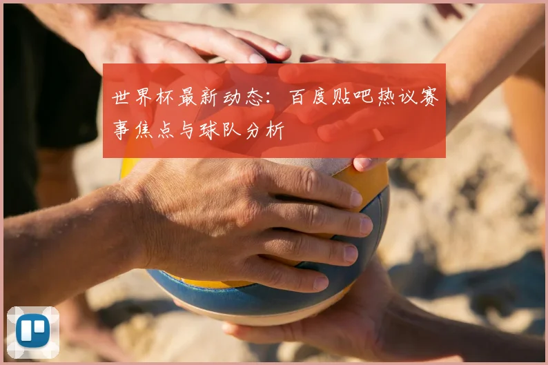 世界杯最新动态：百度贴吧热议赛事焦点与球队分析