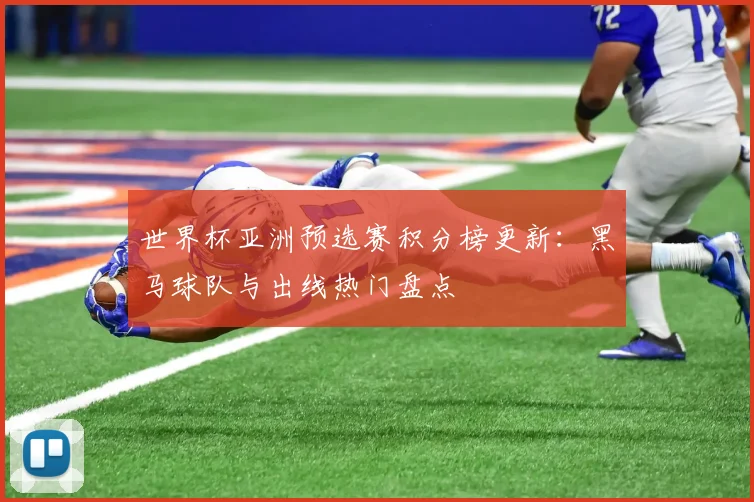 世界杯亚洲预选赛积分榜更新:黑马球队与出线热门盘点