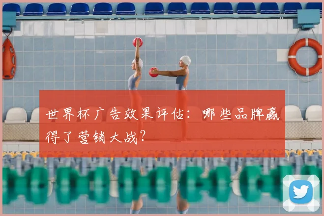 世界杯广告效果评估：哪些品牌赢得了营销大战？
