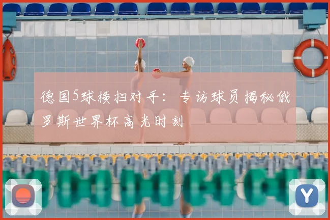 德国5球横扫对手：专访球员揭秘俄罗斯世界杯高光时刻