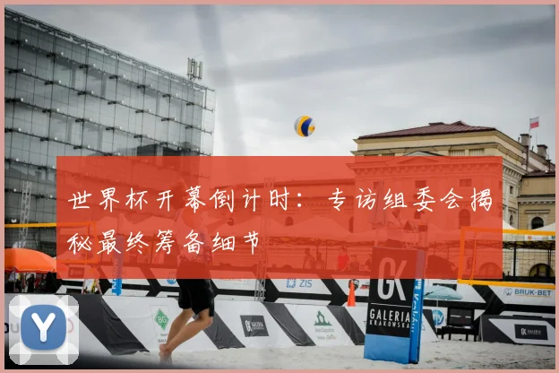世界杯开幕倒计时：专访组委会揭秘最终筹备细节