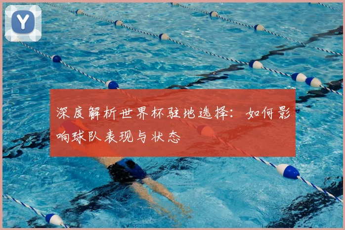 深度解析世界杯驻地选择:如何影响球队表现与状态