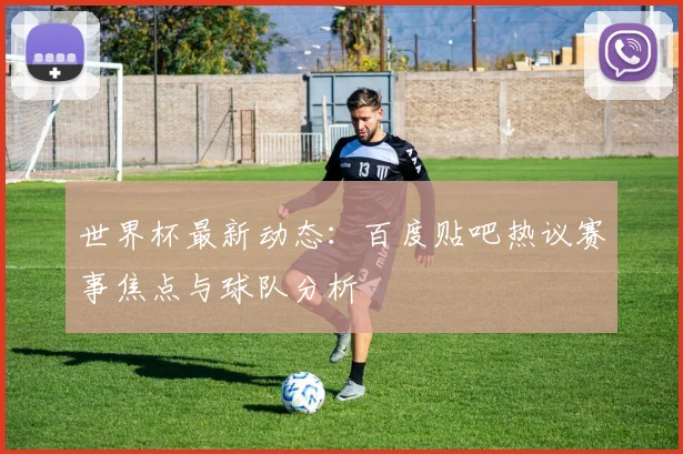 世界杯最新动态：百度贴吧热议赛事焦点与球队分析