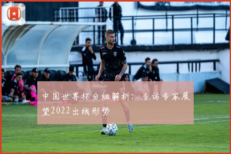 中国世界杯分组解析:专访专家展望2022出线形势
