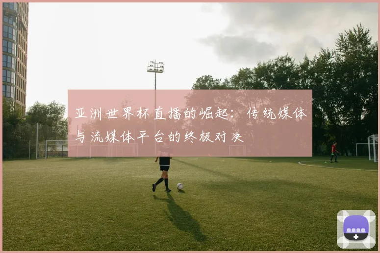 亚洲世界杯直播的崛起:传统媒体与流媒体平台的终极对决