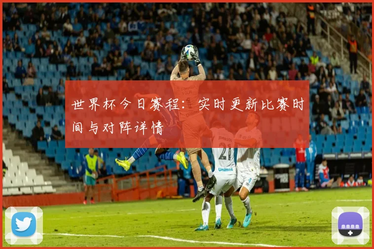 世界杯今日赛程：实时更新比赛时间与对阵详情