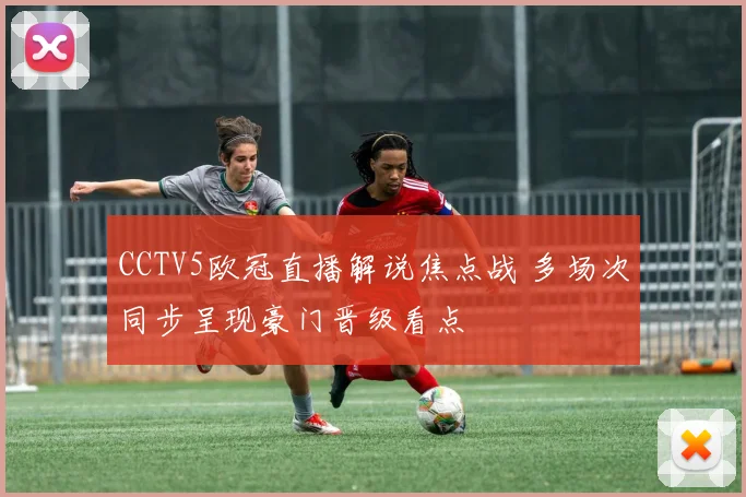 CCTV5欧冠直播解说焦点战 多场次同步呈现豪门晋级看点